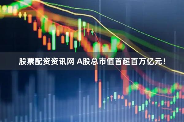 股票配资资讯网 A股总市值首超百万亿元！