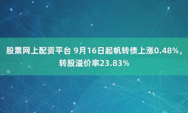 股票网上配资平台 9月16日起帆转债上涨0.48%，转股溢价率23.83%