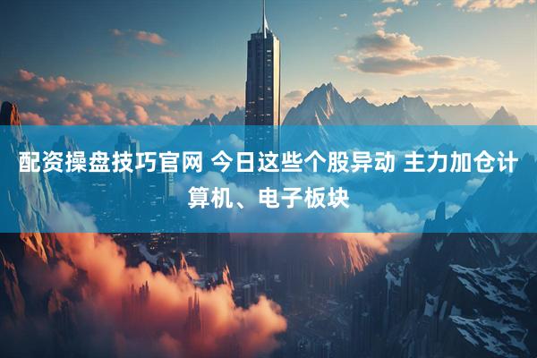 配资操盘技巧官网 今日这些个股异动 主力加仓计算机、电子板块