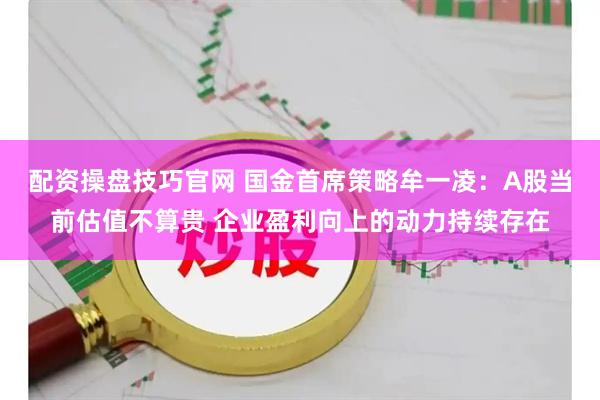 配资操盘技巧官网 国金首席策略牟一凌：A股当前估值不算贵 企业盈利向上的动力持续存在