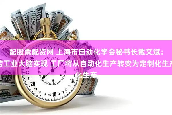 配股票配资网 上海市自动化学会秘书长戴文斌：若工业大脑实现 工厂将从自动化生产转变为定制化生产
