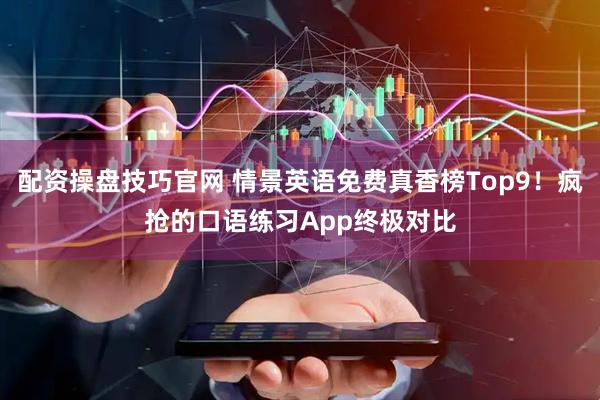 配资操盘技巧官网 情景英语免费真香榜Top9!疯抢的口语练习App终极对比