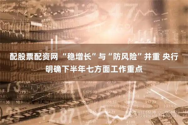 配股票配资网 “稳增长”与“防风险”并重 央行明确下半年七方面工作重点