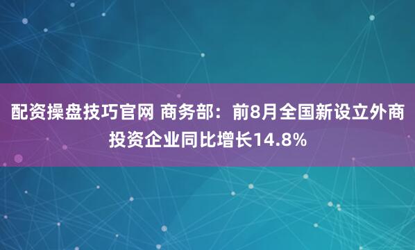 配资操盘技巧官网 商务部：前8月全国新设立外商投资企业同比增长14.8%