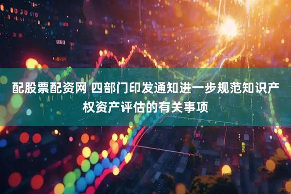 配股票配资网 四部门印发通知进一步规范知识产权资产评估的有关事项