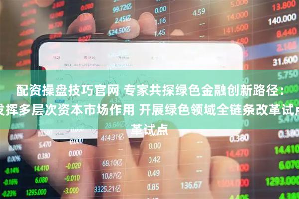 配资操盘技巧官网 专家共探绿色金融创新路径：发挥多层次资本市场作用 开展绿色领域全链条改革试点