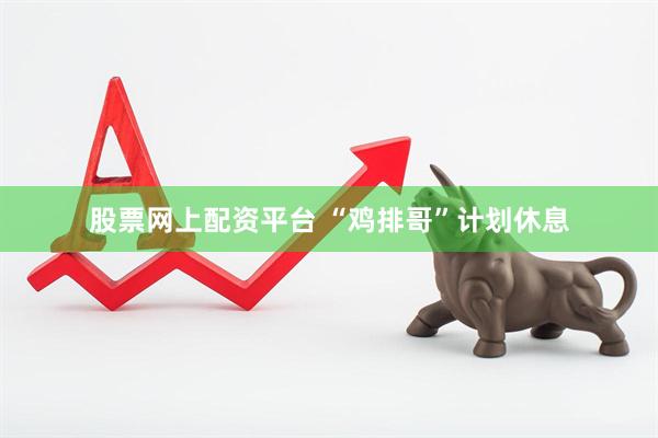 股票网上配资平台 “鸡排哥”计划休息