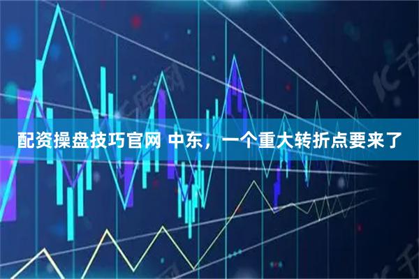 配资操盘技巧官网 中东，一个重大转折点要来了
