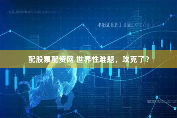 配股票配资网 世界性难题，攻克了？