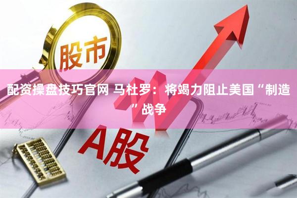 配资操盘技巧官网 马杜罗：将竭力阻止美国“制造”战争