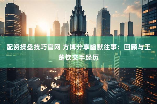 配资操盘技巧官网 方博分享幽默往事：回顾与王楚钦交手经历