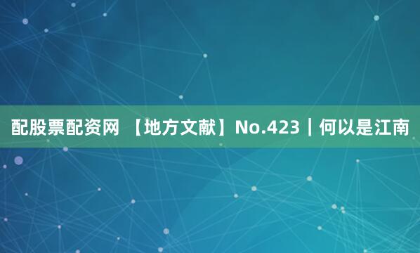 配股票配资网 【地方文献】No.423｜何以是江南