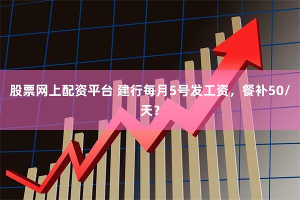 股票网上配资平台 建行每月5号发工资，餐补50/天？