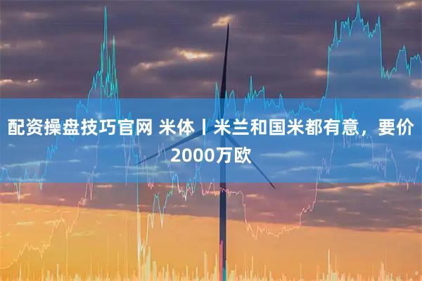 配资操盘技巧官网 米体丨米兰和国米都有意，要价2000万欧