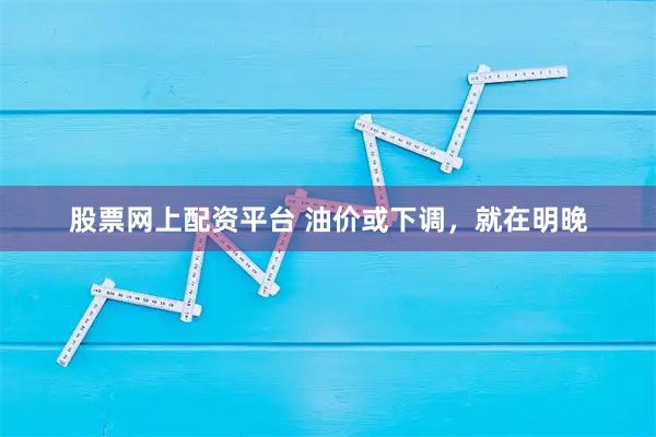 股票网上配资平台 油价或下调，就在明晚