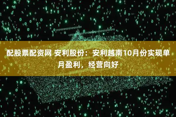 配股票配资网 安利股份：安利越南10月份实现单月盈利，经营向好