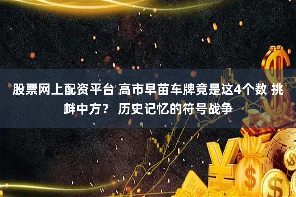 股票网上配资平台 高市早苗车牌竟是这4个数 挑衅中方？ 历史记忆的符号战争