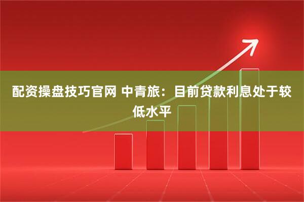 配资操盘技巧官网 中青旅：目前贷款利息处于较低水平