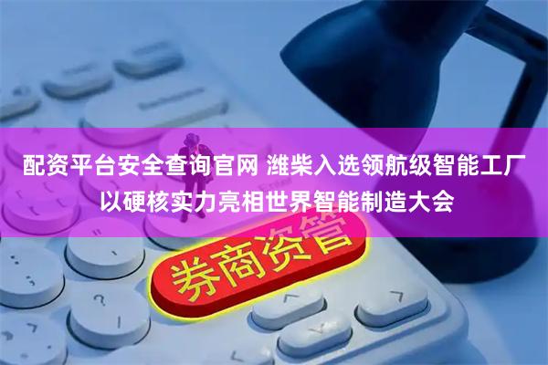 配资平台安全查询官网 潍柴入选领航级智能工厂 以硬核实力亮相世界智能制造大会