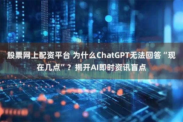 股票网上配资平台 为什么ChatGPT无法回答“现在几点”？揭开AI即时资讯盲点