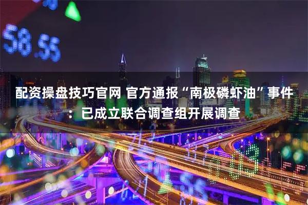 配资操盘技巧官网 官方通报“南极磷虾油”事件：已成立联合调查组开展调查