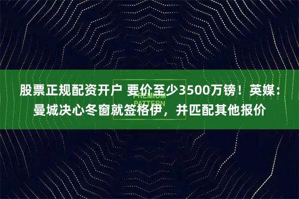股票正规配资开户 要价至少3500万镑!英媒:曼城决心冬窗就签格伊,并匹配其他报价