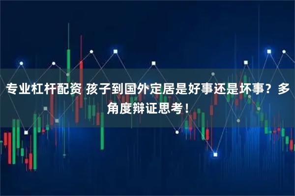 专业杠杆配资 孩子到国外定居是好事还是坏事？多角度辩证思考！