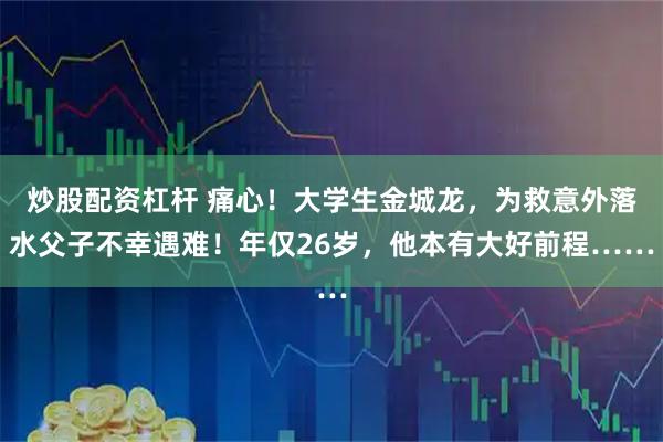 炒股配资杠杆 痛心！大学生金城龙，为救意外落水父子不幸遇难！年仅26岁，他本有大好前程……