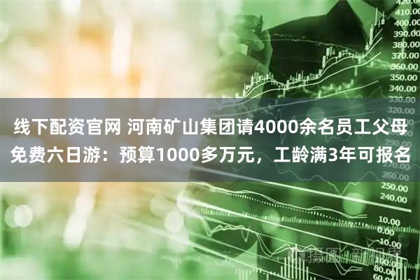 线下配资官网 河南矿山集团请4000余名员工父母免费六日游：预算1000多万元，工龄满3年可报名