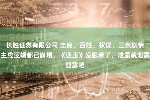 长胜证券有限公司 忠良、百姓、权谋,三条剧情的主线逻辑都已崩塌,《逐玉》没眼看了,泄露就泄露吧