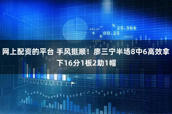 网上配资的平台 手风挺顺！廖三宁半场8中6高效拿下16分1板2助1帽