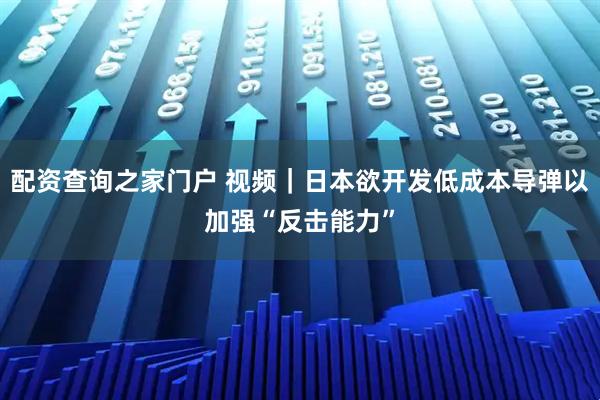 配资查询之家门户 视频|日本欲开发低成本导弹以加强“反击能力”
