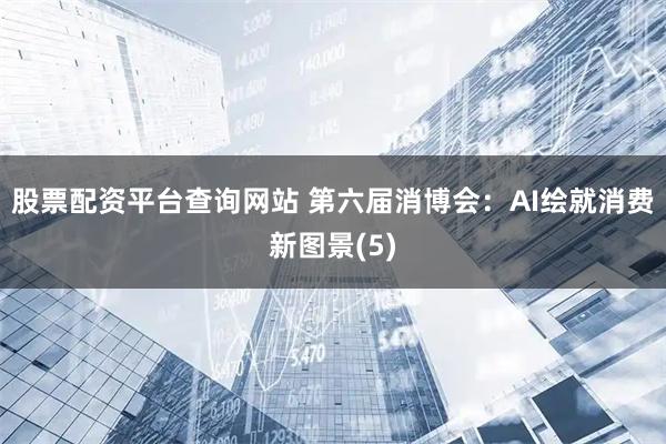 股票配资平台查询网站 第六届消博会：AI绘就消费新图景(5)