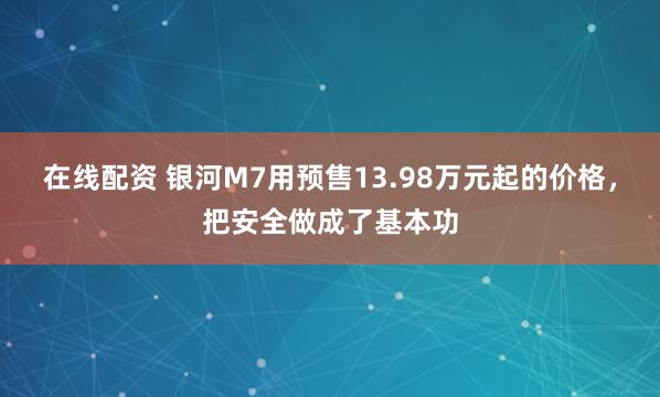 在线配资 银河M7用预售13.98万元起的价格，把安全做成了基本功