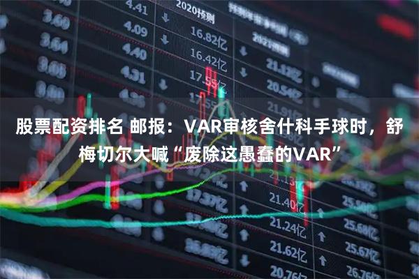股票配资排名 邮报：VAR审核舍什科手球时，舒梅切尔大喊“废除这愚蠢的VAR”