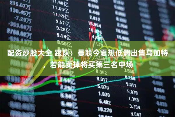 配资炒股大全 跟队：曼联今夏想低调出售乌加特，若能卖掉将买第三名中场