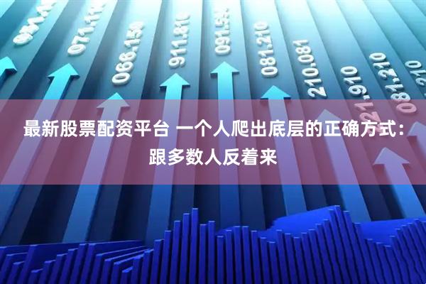 最新股票配资平台 一个人爬出底层的正确方式：跟多数人反着来