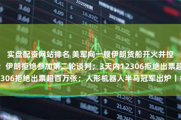 实盘配资网站排名 美军向一艘伊朗货船开火并控制，伊方称逼退美军；伊朗拒绝参加第二轮谈判；3天内12306拒绝出票超百万张；人形机器人半马冠军出炉丨每经早参