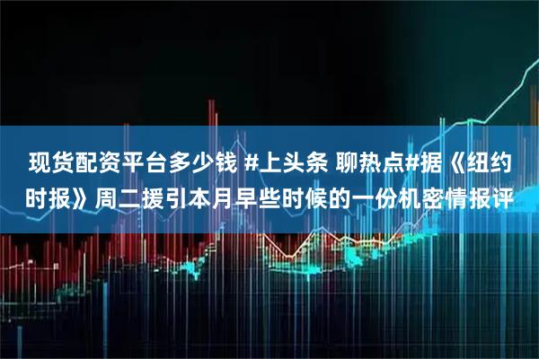 现货配资平台多少钱 #上头条 聊热点#据《纽约时报》周二援引本月早些时候的一份机密情报评
