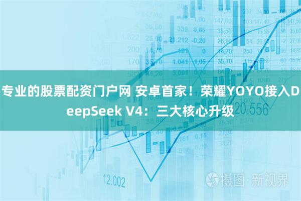专业的股票配资门户网 安卓首家！荣耀YOYO接入DeepSeek V4：三大核心升级