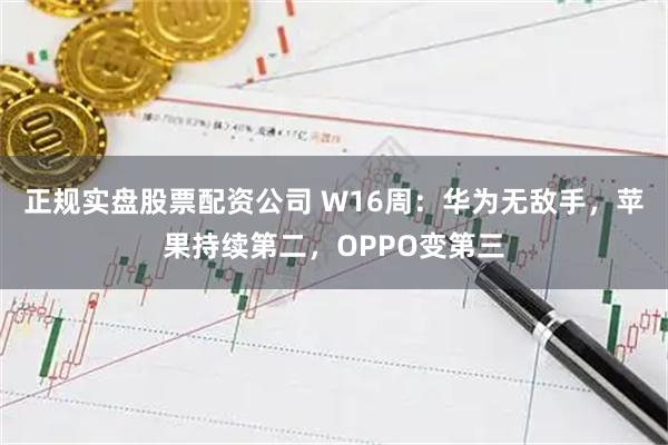 正规实盘股票配资公司 W16周：华为无敌手，苹果持续第二，OPPO变第三