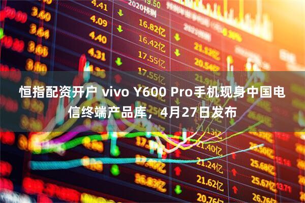 恒指配资开户 vivo Y600 Pro手机现身中国电信终端产品库，4月27日发布