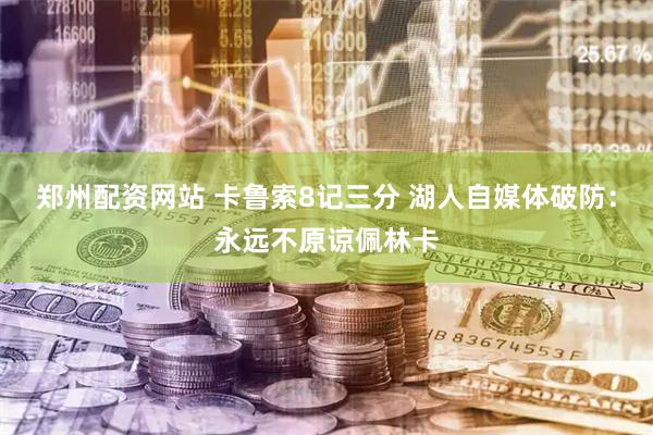 郑州配资网站 卡鲁索8记三分 湖人自媒体破防：永远不原谅佩林卡