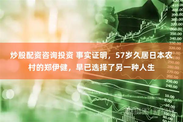 炒股配资咨询投资 事实证明，57岁久居日本农村的郑伊健，早已选择了另一种人生