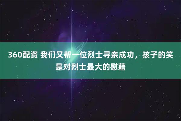360配资 我们又帮一位烈士寻亲成功,孩子的笑是对烈士最大的慰藉