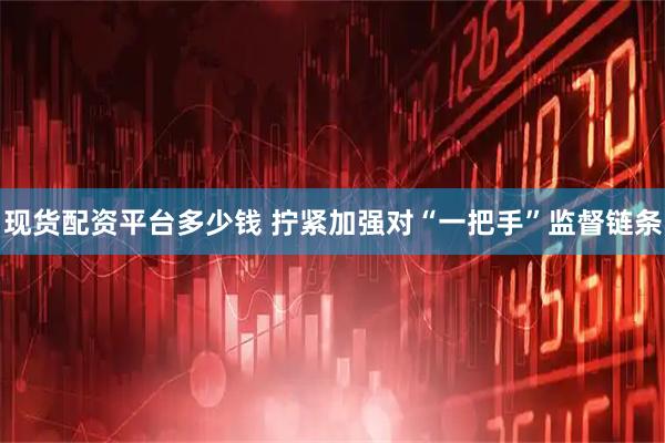 现货配资平台多少钱 拧紧加强对“一把手”监督链条