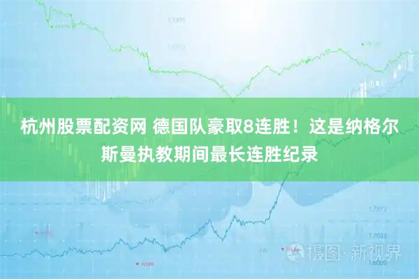 杭州股票配资网 德国队豪取8连胜！这是纳格尔斯曼执教期间最长连胜纪录