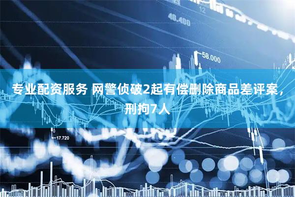 专业配资服务 网警侦破2起有偿删除商品差评案,刑拘7人